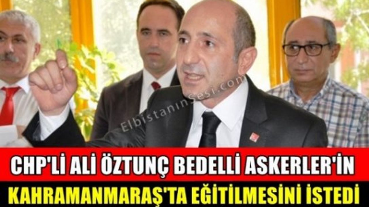 CHP’li Ali Öztunç: "Bedelli gelirleri şehit yakınlarına verilsin" "Bedelli askerler Kahramanmaraş’ta eğitilsin"