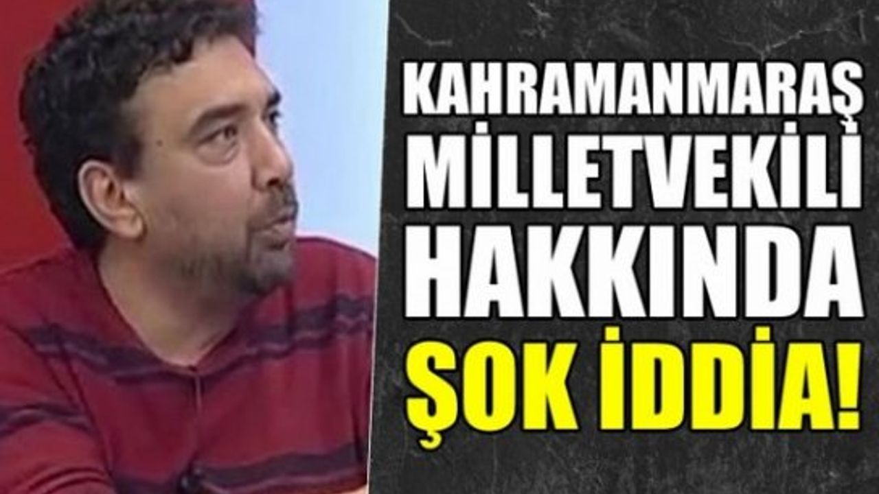 Kahramanmaraş eski Milletvekili hakkında inanılmaz şok iddia!