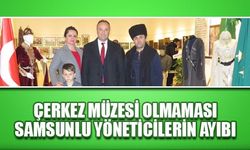 “Çerkez Müzesi olmaması Samsunlu yöneticilerin ayıbı”