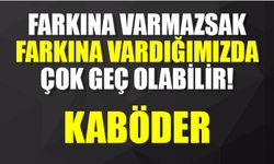 Farkına varmazsak ,farkına vardığımızda çok geç olabilir.