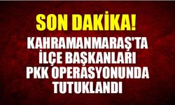 Kahramanmaraş'ta ilçe başkanları PKK operasyonunda tutuklandı
