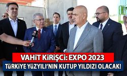 Vahit Kirişci: "EXPO 2023, Türkiye Yüzyılı’nın kutup yıldızı olacak"