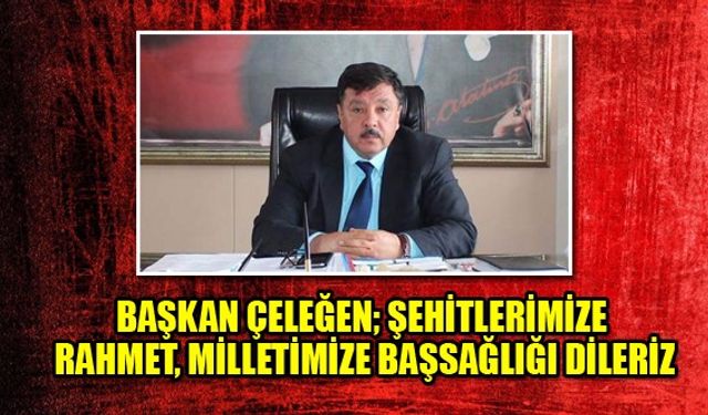 BAŞKAN ÇELEĞEN; ŞEHİTLERİMİZE RAHMET, MİLLETİMİZE BAŞSAĞLIĞI