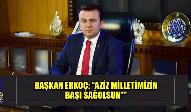 BAŞKAN ERKOÇ: “AZİZ MİLLETİMİZİN BAŞI SAĞOLSUN””