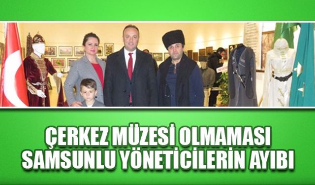 “Çerkez Müzesi olmaması Samsunlu yöneticilerin ayıbı”