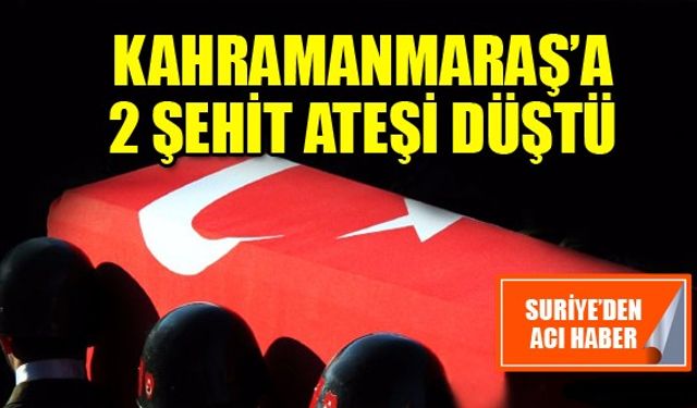 Kahramanmaraş'a iki şehit ateşi düştü