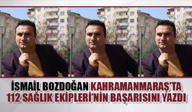 Kahramanmaraşlı Gazeteci İsmail Bozdoğan Kahramanmaraş’ta 112 Sağlık Ekipleri’nin Başarısını Yazdı: