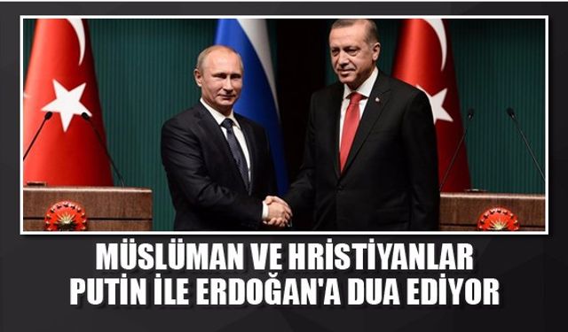 Müslüman ve Hristiyanlar Putin ile Erdoğan'a dua ediyor  .