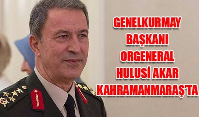 Orgeneral Hulusi Akar Kahramanmaraş'ı ziyaret etti