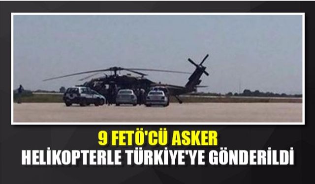 9 FETÖ'cü asker helikopterle Türkiye'ye gönderildi