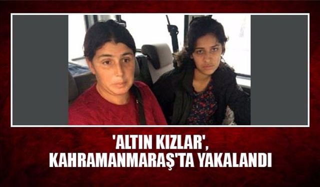 'Altın kızlar', Kahramanmaraş'ta yakalandı