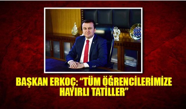 Başkan Erkoç : Tüm öğrencilerimize hayırlı tatiller