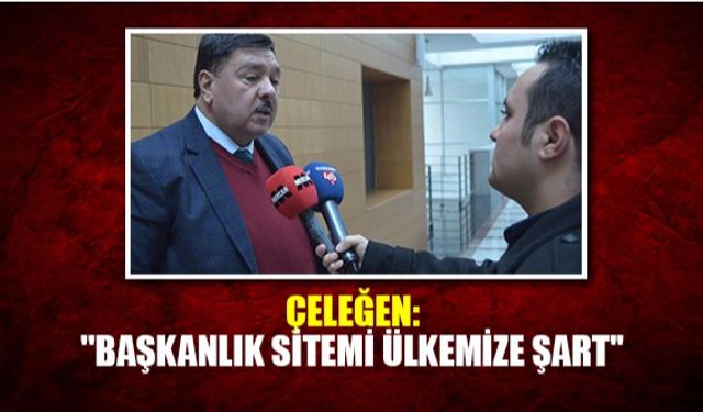 Çeleğen: ''Başkanlık Sitemi Ülkemize Şart''