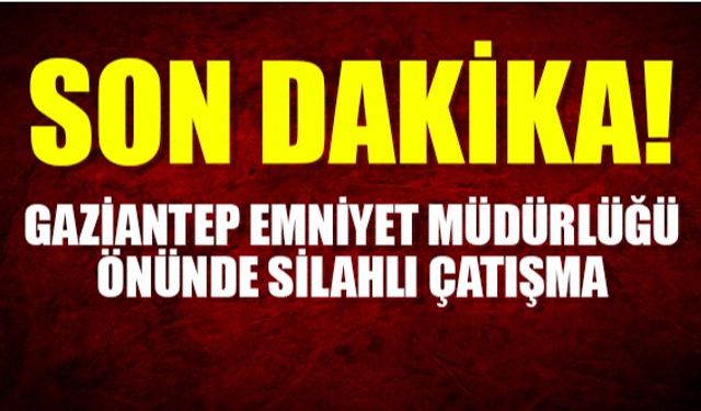 Gaziantep Emniyet Müdürlüğü önünde silahlı çatışma