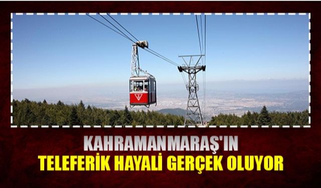 Kahramanmaraş'ın teleferik hayali gerçek oluyor