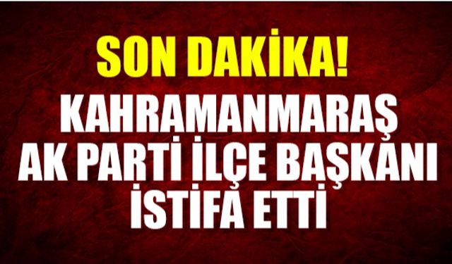 Kahramanmaraş'ta Ak Parti İlçe Başkanı istifa etti