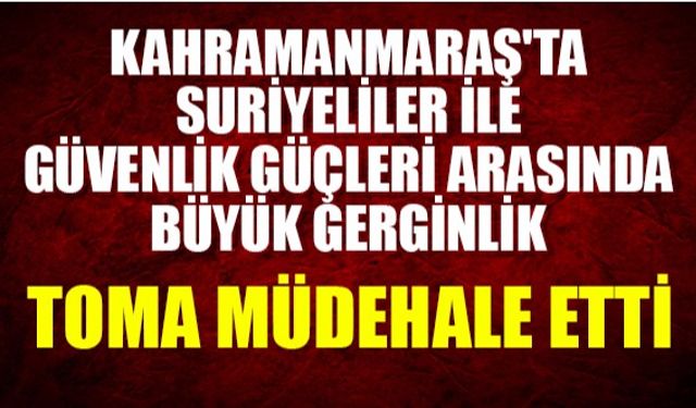 Kahramanmaraş'ta Suriyeliler ve güvenlik güçlerimiz arasında büyük gerginlik