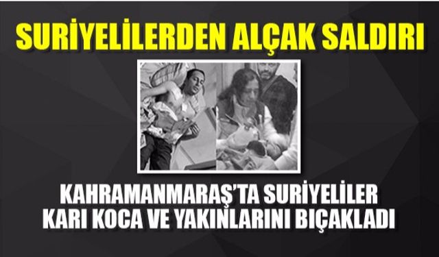 Kahramanmaraş'ta Suriyeliler bir aileye bıçakla saldırdı