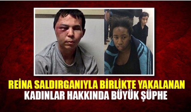 Reina saldırganıyla birlikte yakalanan kadınlar hakkında büyük şüphe