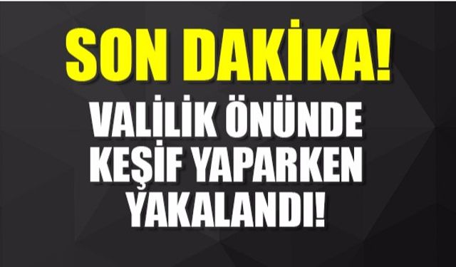 Valilik önünde keşif yaparken yakalandı!