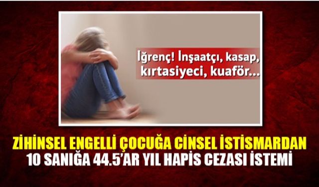 Zihinsel engelli çocuğa cinsel istismardan 10 sanığa 44.5’ar yıl hapis cezası istemi