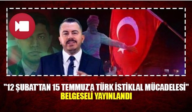 "12 Şubat'tan 15 Temmuz'a Türk İstiklal Mücadelesi" belgeseli yayınlandı