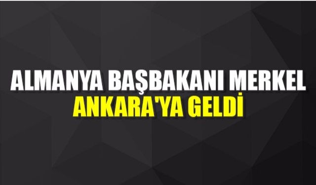 Almanya Başbakanı Merkel Ankara'ya geldi