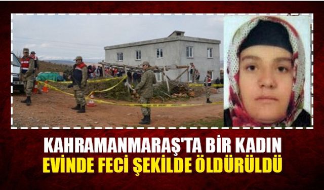 Kahramanmaraş'ta bir kadın evinde feci şekilde öldürüldü