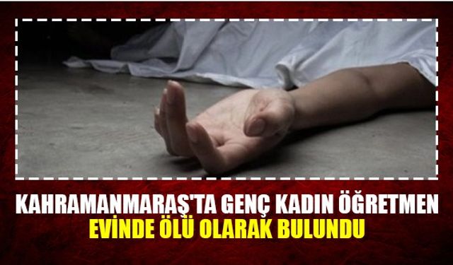 Kahramanmaraş'ta genç kadın öğretmen evinde ölü olarak bulundu