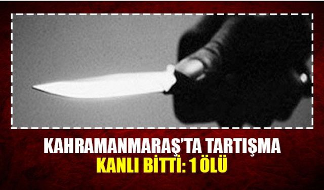 Kahramanmaraş’ta tartışma kanlı bitti: 1 ölü