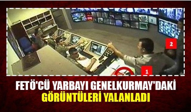 FETÖ'cü yarbayı Genelkurmay'daki görüntüleri yalanladı