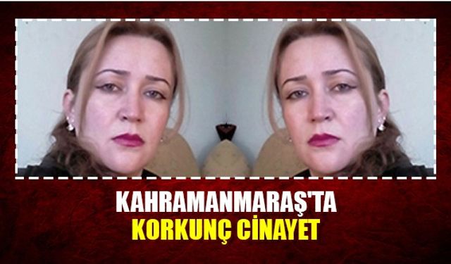 Kahramanmaraş'ta korkunç cinayet