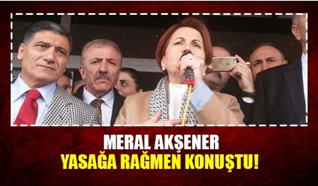 Meral Akşener, yasağa rağmen konuştu!
