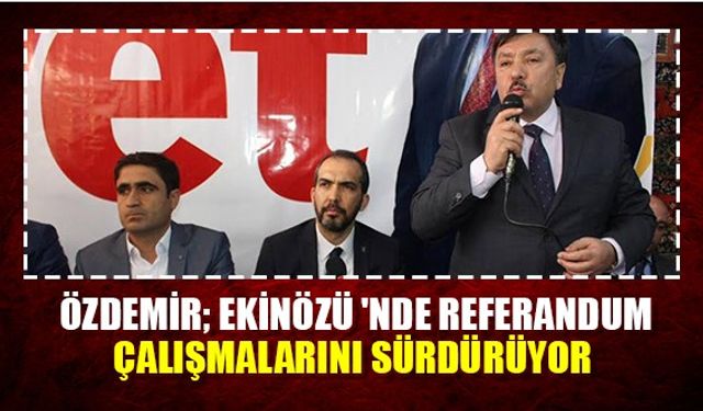 Özdemir; Ekinözü 'nde Referandum Çalışmalarını Sürdürüyor