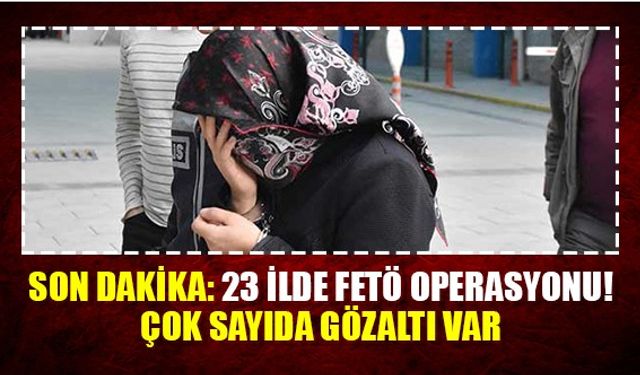 Son dakika: 23 ilde FETÖ operasyonu! Çok sayıda gözaltı var