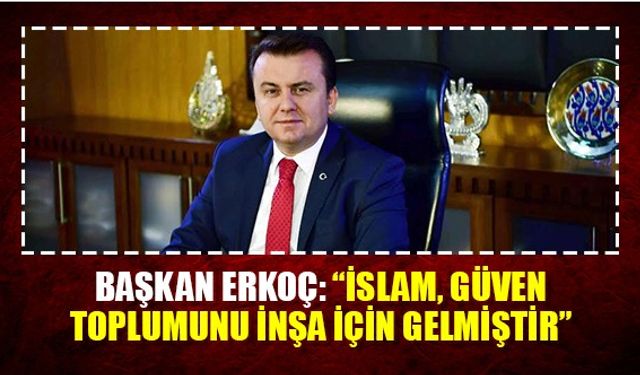 Başkan Erkoç: “İslam, güven toplumuna inşa için gelmiştir”