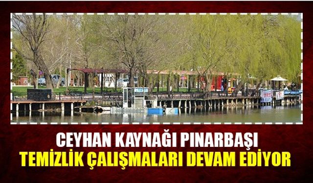 Ceyhan kaynağı Pınarbaşı temizlik çalışmaları devam ediyor