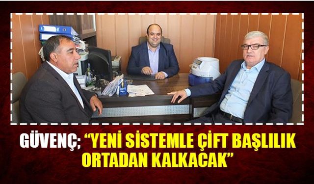 Güvenç; “Yeni Sistemle çift başlılık ortadan kalkacak”