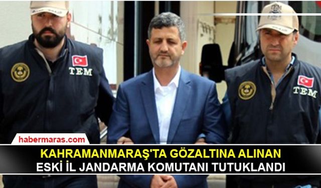 Kahramanmaraş'ta gözaltına alınan eski İl Jandarma Komutanı tutuklandı