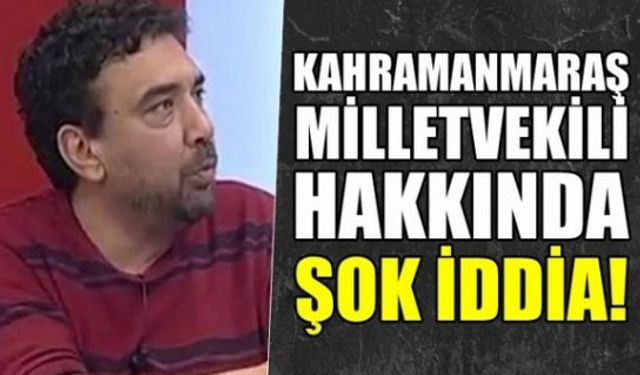 Kahramanmaraş eski Milletvekili hakkında inanılmaz şok iddia!