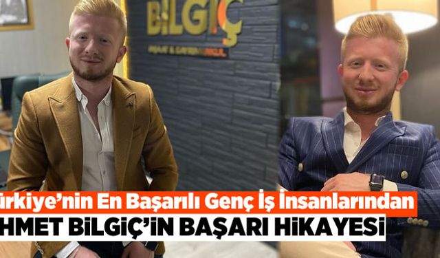 Türkiye'nin En Başarılı Genç İş İnsanlarından Ahmet Bilgiç'in başarı hikayesi