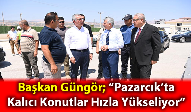 Başkan Güngör; “Pazarcık’ta Kalıcı Konutlar Hızla Yükseliyor”