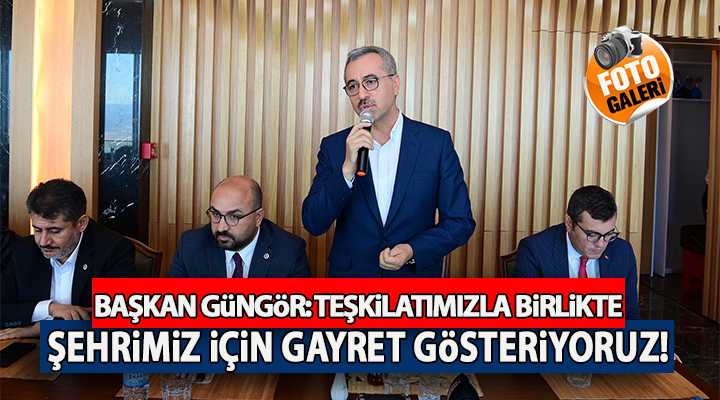 Başkan Güngör; “Teşkilatımızla Birlikte Şehrimiz İçin Gayret Gösteriyoruz”