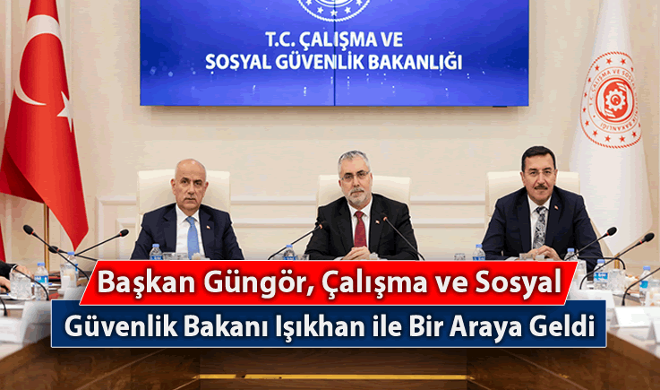 Başkan Güngör, Çalışma ve Sosyal Güvenlik Bakanı Işıkhan ile Bir Araya Geldi