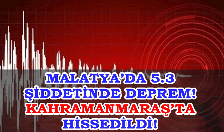 Malatya'da 5.3 şiddetinde deprem! Kahramanmaraş'ta hissedildi