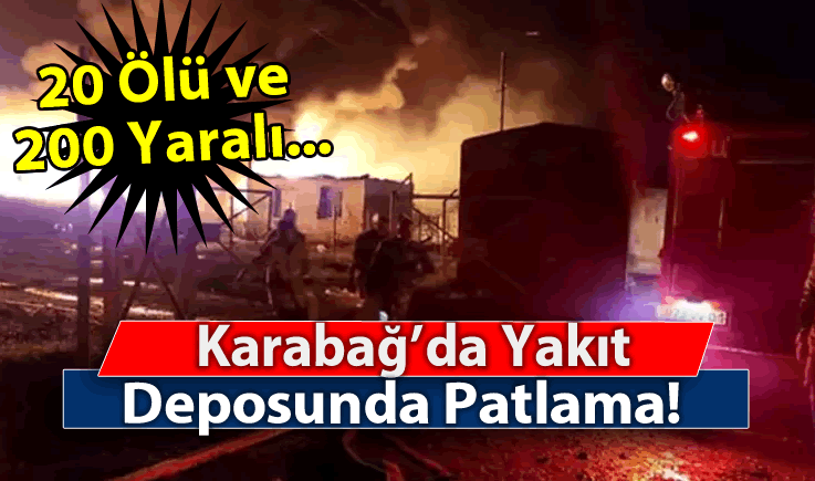 Karabağ'da Yakıt Deposunda Patlama! 20 Ölü ve 200 Yaralı...
