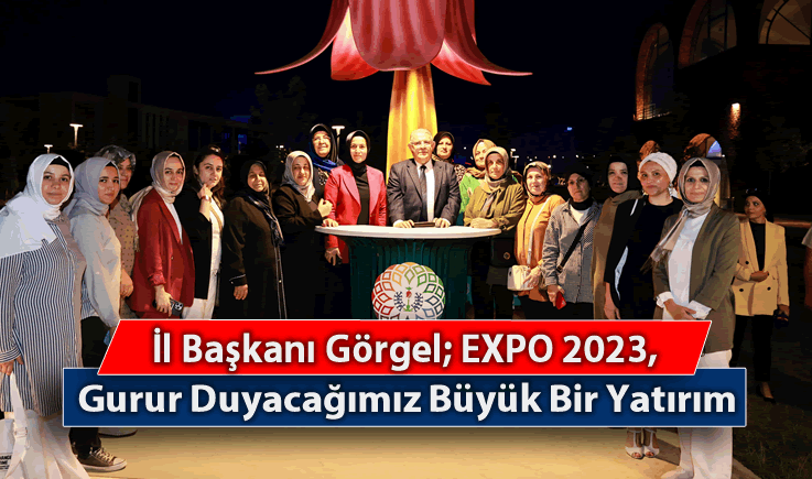 İl Başkanı Görgel; EXPO 2023, gurur duyacağımız büyük bir yatırım