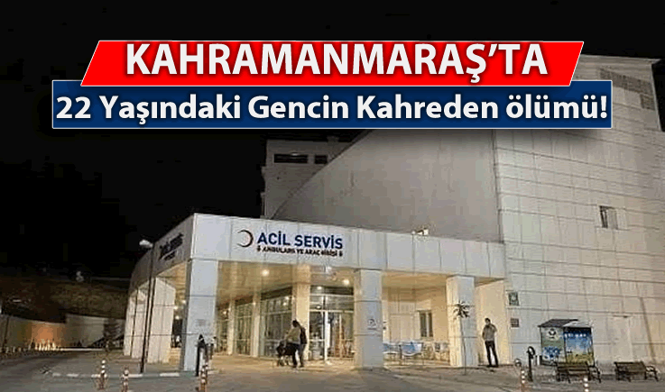 Kahramanmaraş'ta 22 yaşındaki gencin kahreden ölümü!
