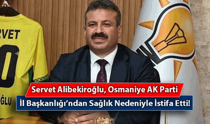 Servet Alibekiroğlu, Osmaniye AK Parti İl Başkanlığı'ndan Sağlık Nedeniyle İstifa Etti!