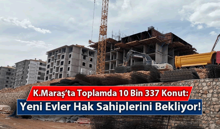 Kahramanmaraş'ta Toplamda 10 Bin 337 Konut: Yeni Evler Hak Sahiplerini Bekliyor!